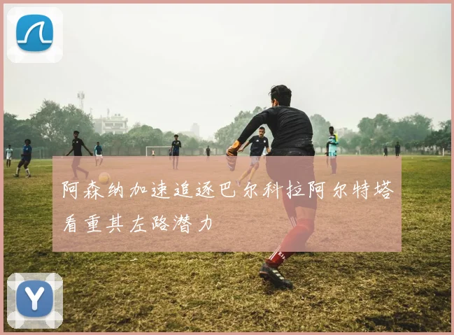 阿森纳加速追逐巴尔科拉阿尔特塔看重其左路潜力