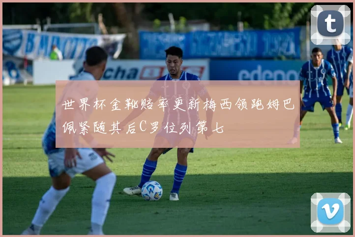世界杯金靴赔率更新梅西领跑姆巴佩紧随其后C罗位列第七