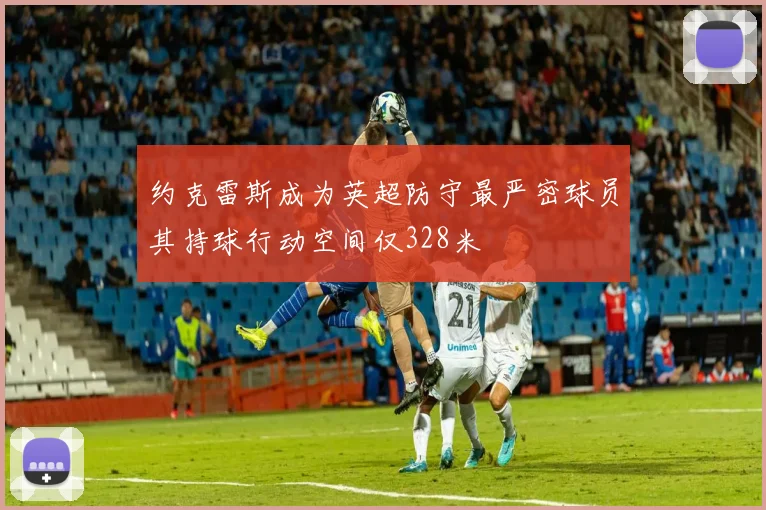 约克雷斯成为英超防守最严密球员其持球行动空间仅328米