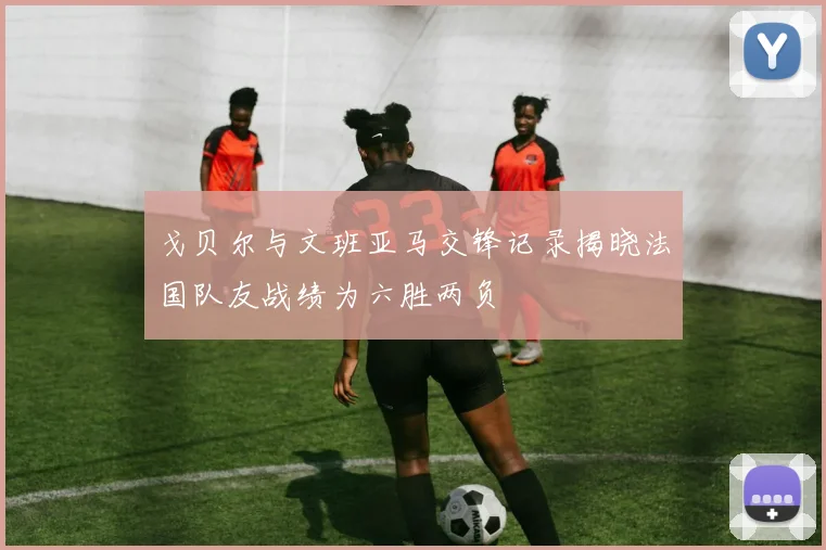 戈贝尔与文班亚马交锋记录揭晓法国队友战绩为六胜两负