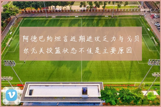 阿德巴约坦言近期进攻乏力与戈贝尔无关投篮状态不佳是主要原因