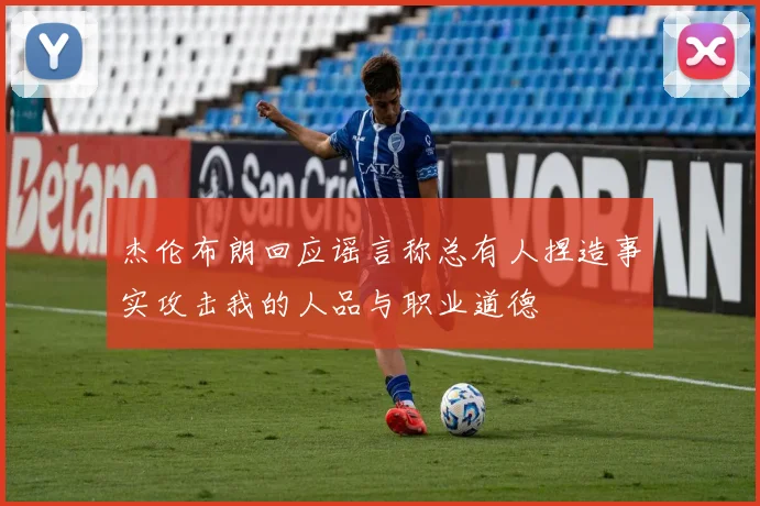 杰伦布朗回应谣言称总有人捏造事实攻击我的人品与职业道德
