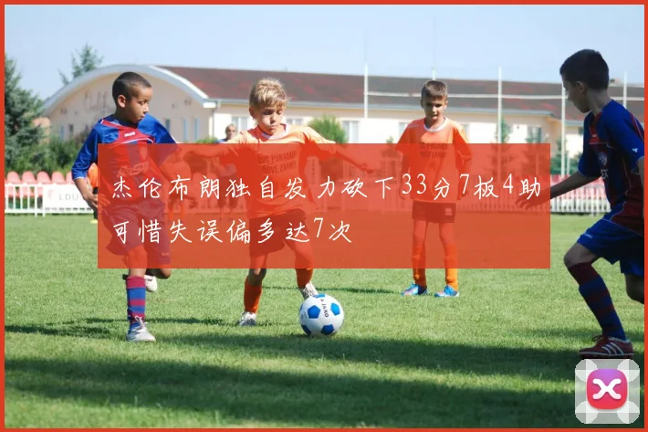 杰伦布朗独自发力砍下33分7板4助可惜失误偏多达7次