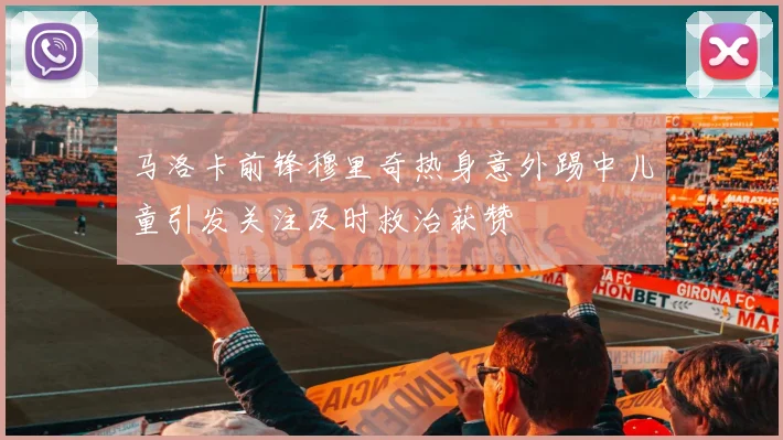 马洛卡前锋穆里奇热身意外踢中儿童引发关注及时救治获赞