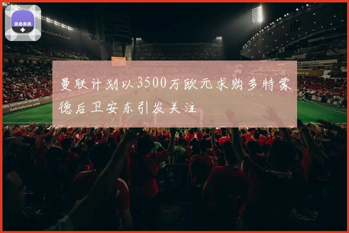 曼联计划以3500万欧元求购多特蒙德后卫安东引发关注