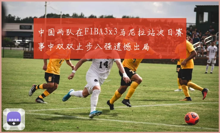 中国两队在FIBA3x3马尼拉站次日赛事中双双止步八强遗憾出局