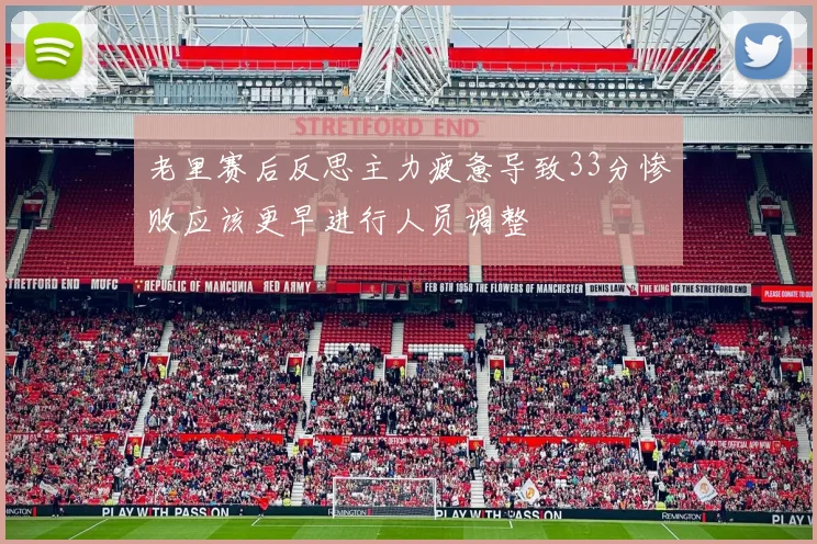 老里赛后反思主力疲惫导致33分惨败应该更早进行人员调整