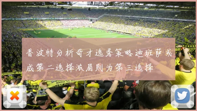 香波特分析奇才选秀策略迪班萨或成第二选择浓眉则为第三选择