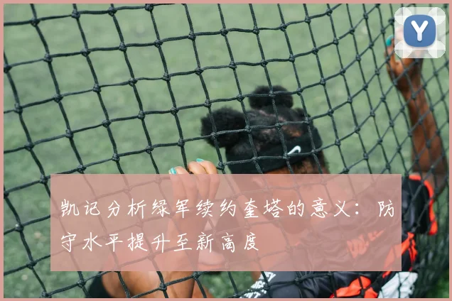 凯记分析绿军续约奎塔的意义：防守水平提升至新高度