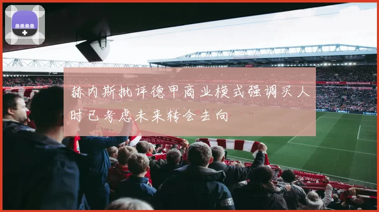 赫内斯批评德甲商业模式强调买人时已考虑未来转会去向