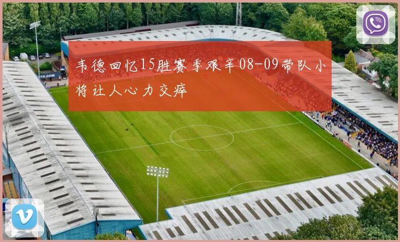 韦德回忆15胜赛季艰辛08-09带队小将让人心力交瘁
