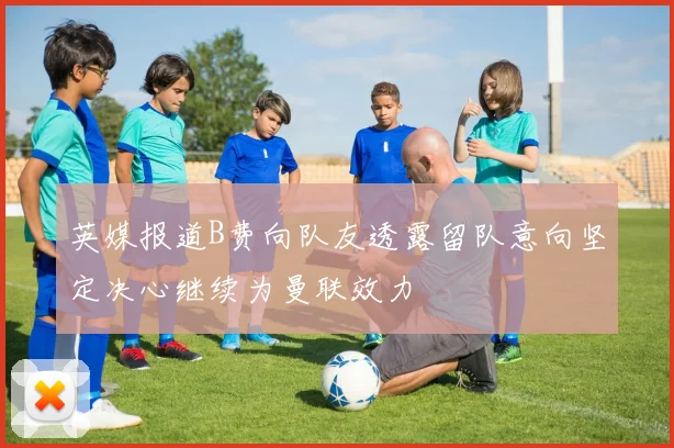 英媒报道B费向队友透露留队意向坚定决心继续为曼联效力