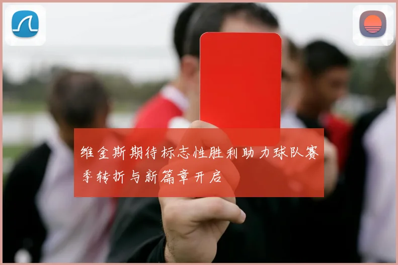 维金斯期待标志性胜利助力球队赛季转折与新篇章开启