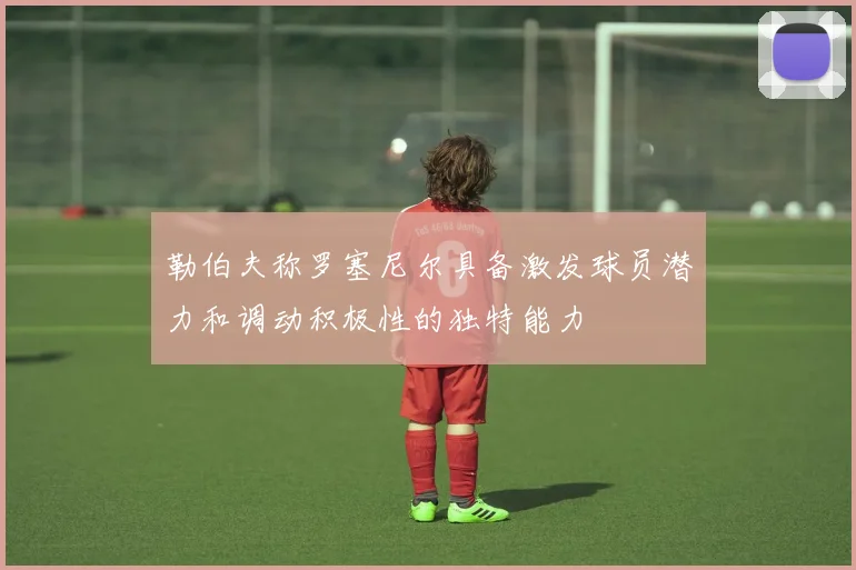 勒伯夫称罗塞尼尔具备激发球员潜力和调动积极性的独特能力
