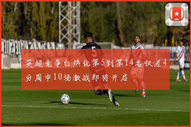 英超竞争白热化第5到第14名仅差4分周中10场激战即将开启