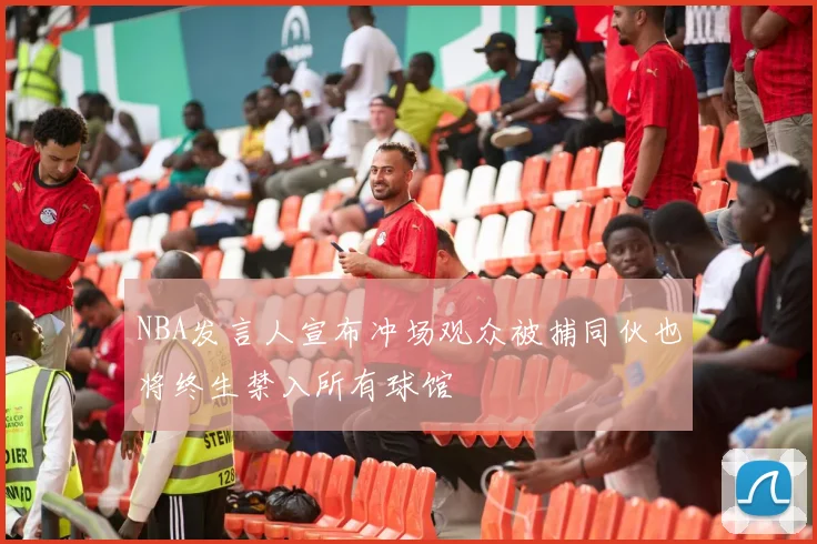 NBA发言人宣布冲场观众被捕同伙也将终生禁入所有球馆
