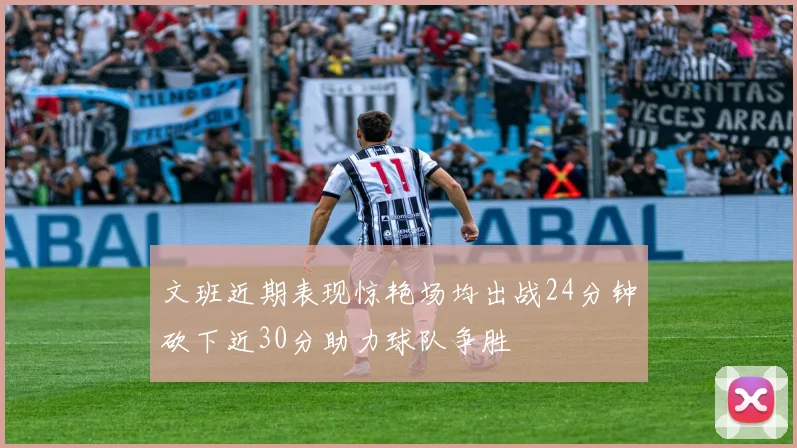 文班近期表现惊艳场均出战24分钟砍下近30分助力球队争胜