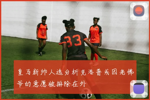 皇马新帅人选分析克洛普或因老佛爷的意愿被排除在外