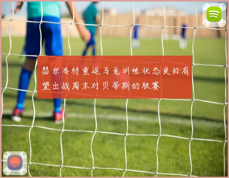 瑟尔洛特重返马竞训练状态良好有望出战周末对贝蒂斯的联赛
