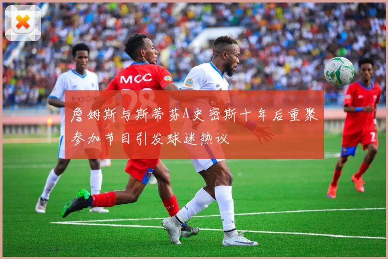 詹姆斯与斯蒂芬A史密斯十年后重聚参加节目引发球迷热议