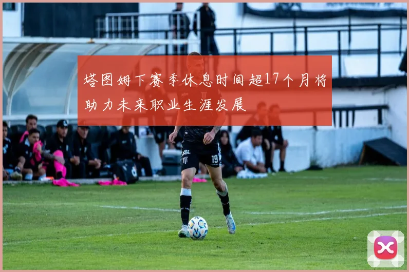 塔图姆下赛季休息时间超17个月将助力未来职业生涯发展