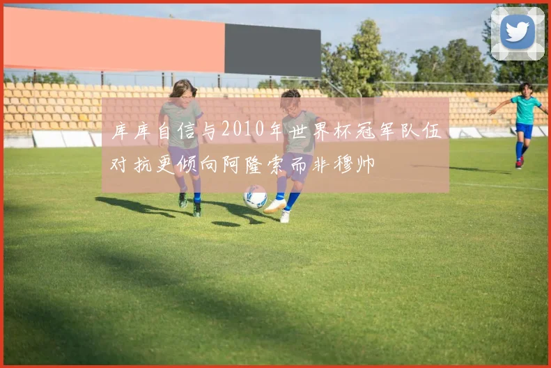 库库自信与2010年世界杯冠军队伍对抗更倾向阿隆索而非穆帅